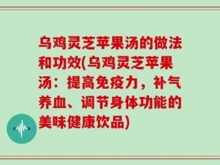 乌鸡灵芝苹果汤的做法和功效(乌鸡灵芝苹果汤：提高免疫力，补气养血、调节身体功能的美味健康饮品)