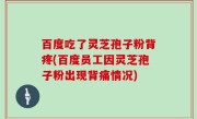 百度吃了灵芝孢子粉背疼(百度员工因灵芝孢子粉出现背痛情况)