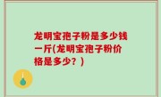 龙明宝孢子粉是多少钱一斤(龙明宝孢子粉价格是多少？)