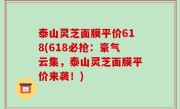 泰山灵芝面膜平价618(618必抢：豪气云集，泰山灵芝面膜平价来袭！)