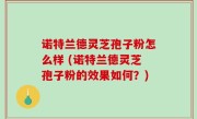 诺特兰德灵芝孢子粉怎么样 (诺特兰德灵芝孢子粉的效果如何？)