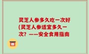 灵芝人参多久吃一次好(灵芝人参适宜多久一次？——安全食用指南