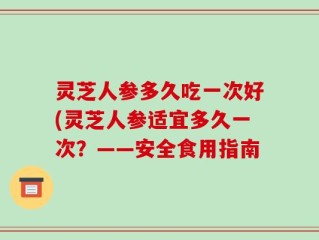灵芝人参多久吃一次好(灵芝人参适宜多久一次？——安全食用指南