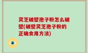 灵芝破壁孢子粉怎么破壁(破壁灵芝孢子粉的正确食用方法)