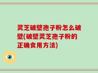 灵芝破壁孢子粉怎么破壁(破壁灵芝孢子粉的正确食用方法)