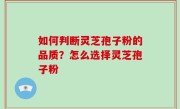 如何判断灵芝孢子粉的品质？怎么选择灵芝孢子粉