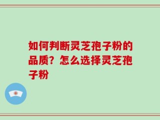 如何判断灵芝孢子粉的品质？怎么选择灵芝孢子粉