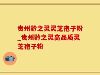 贵州黔之灵灵芝孢子粉_贵州黔之灵高品质灵芝孢子粉
