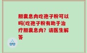 胆囊息肉吃孢子粉可以吗(吃孢子粉有助于治疗胆囊息肉？请医生解答