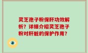 灵芝孢子粉保肝功效解析？详细介绍灵芝孢子粉对肝脏的保护作用？