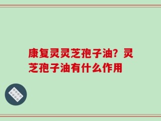 康复灵灵芝孢子油？灵芝孢子油有什么作用