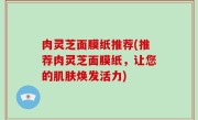 肉灵芝面膜纸推荐(推荐肉灵芝面膜纸，让您的肌肤焕发活力)