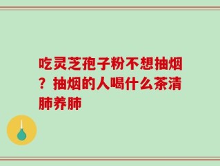 吃灵芝孢子粉不想抽烟？抽烟的人喝什么茶清肺养肺