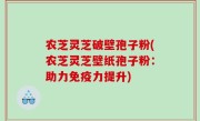 农芝灵芝破壁孢子粉(农芝灵芝壁纸孢子粉：助力免疫力提升)