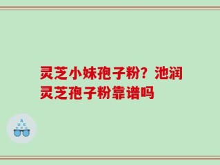 灵芝小妹孢子粉？池润灵芝孢子粉靠谱吗