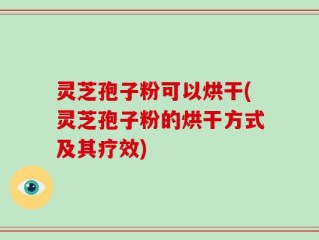 灵芝孢子粉可以烘干(灵芝孢子粉的烘干方式及其疗效)