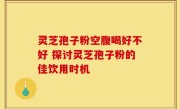 灵芝孢子粉空腹喝好不好 探讨灵芝孢子粉的佳饮用时机