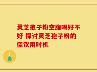 灵芝孢子粉空腹喝好不好 探讨灵芝孢子粉的佳饮用时机