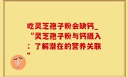 吃灵芝孢子粉会缺钙_“灵芝孢子粉与钙摄入：了解潜在的营养关联”