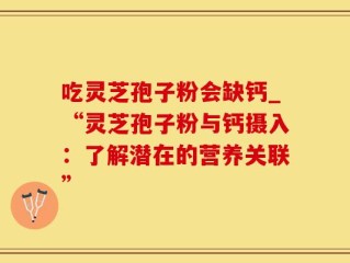 吃灵芝孢子粉会缺钙_“灵芝孢子粉与钙摄入：了解潜在的营养关联”