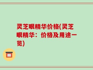 灵芝眼精华价格(灵芝眼精华：价格及用途一览)