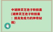 中建牌灵芝孢子粉胶囊(建牌灵芝孢子粉胶囊：提高免疫力的神奇秘籍)