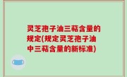 灵芝孢子油三萜含量的规定(规定灵芝孢子油中三萜含量的新标准)