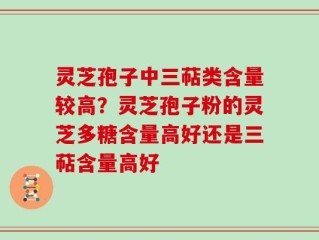 灵芝孢子中三萜类含量较高？灵芝孢子粉的灵芝多糖含量高好还是三萜含量高好
