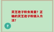 灵芝孢子粉食用量？正确的灵芝孢子粉摄入方法？
