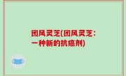 团风灵芝(团风灵芝：一种新的抗癌剂)