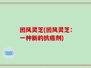 团风灵芝(团风灵芝：一种新的抗癌剂)