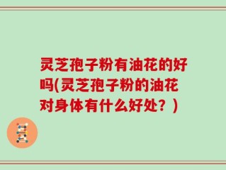 灵芝孢子粉有油花的好吗(灵芝孢子粉的油花对身体有什么好处？)