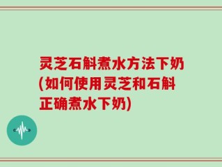 灵芝石斛煮水方法下奶(如何使用灵芝和石斛正确煮水下奶)
