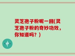 灵芝孢子粉呢一回(灵芝孢子粉的奇妙功效，你知道吗？)
