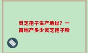 灵芝孢子生产地址？一亩地产多少灵芝孢子粉