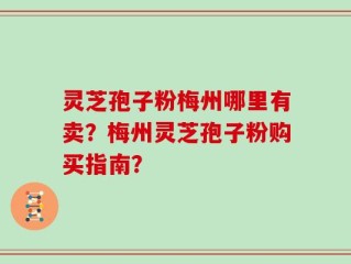 灵芝孢子粉梅州哪里有卖？梅州灵芝孢子粉购买指南？