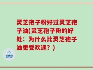 灵芝孢子粉好过灵芝孢子油(灵芝孢子粉的好处：为什么比灵芝孢子油更受欢迎？)