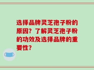 选择品牌灵芝孢子粉的原因？了解灵芝孢子粉的功效及选择品牌的重要性？