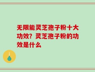无限能灵芝孢子粉十大功效？灵芝孢子粉的功效是什么