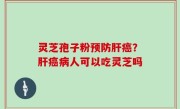 灵芝孢子粉预防肝癌？肝癌病人可以吃灵芝吗