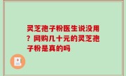 灵芝孢子粉医生说没用？网购几十元的灵芝孢子粉是真的吗