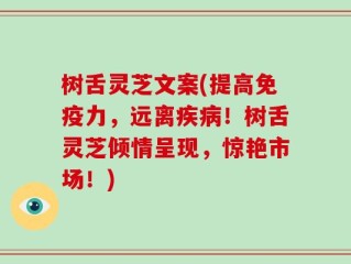 树舌灵芝文案(提高免疫力，远离疾病！树舌灵芝倾情呈现，惊艳市场！)