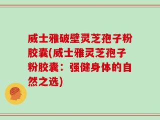 威士雅破壁灵芝孢子粉胶囊(威士雅灵芝孢子粉胶囊：强健身体的自然之选)