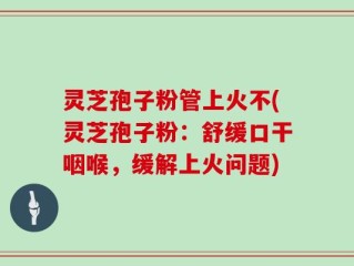 灵芝孢子粉管上火不(灵芝孢子粉：舒缓口干咽喉，缓解上火问题)