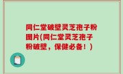同仁堂破壁灵芝孢子粉图片(同仁堂灵芝孢子粉破壁，保健必备！)