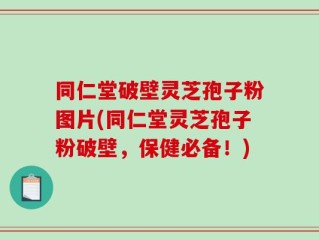同仁堂破壁灵芝孢子粉图片(同仁堂灵芝孢子粉破壁，保健必备！)