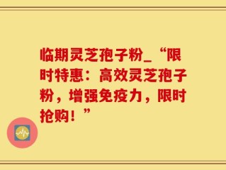 临期灵芝孢子粉_“限时特惠：高效灵芝孢子粉，增强免疫力，限时抢购！”