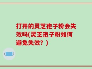 打开的灵芝孢子粉会失效吗(灵芝孢子粉如何避免失效？)