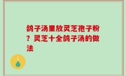 鸽子汤里放灵芝孢子粉？灵芝十全鸽子汤的做法