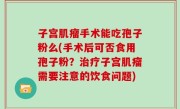 子宫肌瘤手术能吃孢子粉么(手术后可否食用孢子粉？治疗子宫肌瘤需要注意的饮食问题)
